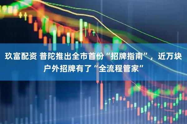 玖富配资 普陀推出全市首份“招牌指南”，近万块户外招牌有了“全流程管家”