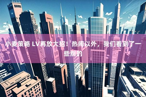 小麦策略 LV再放大招！热闹以外，我们看到了一些别的