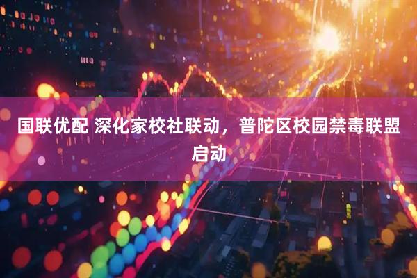 国联优配 深化家校社联动，普陀区校园禁毒联盟启动