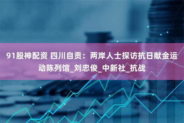 91股神配资 四川自贡：两岸人士探访抗日献金运动陈列馆_刘忠俊_中新社_抗战