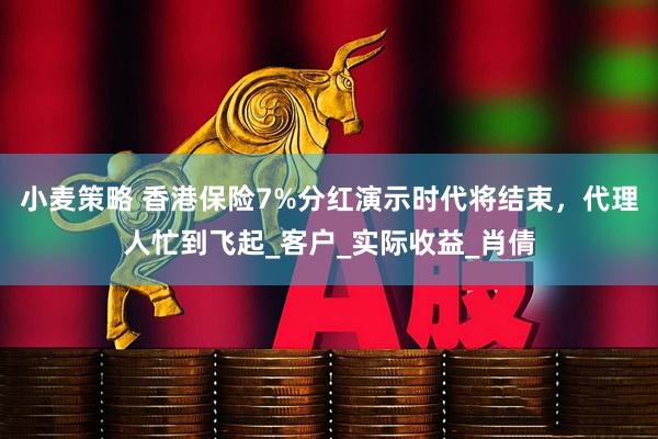 小麦策略 香港保险7%分红演示时代将结束，代理人忙到飞起_客户_实际收益_肖倩