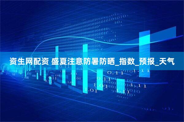 资生网配资 盛夏注意防暑防晒_指数_预报_天气