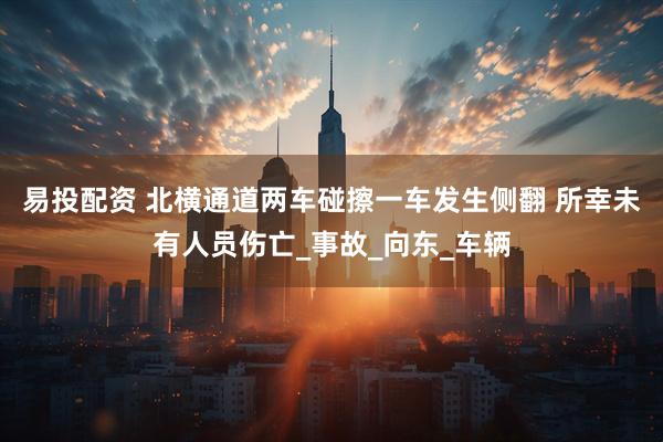 易投配资 北横通道两车碰擦一车发生侧翻 所幸未有人员伤亡_事故_向东_车辆