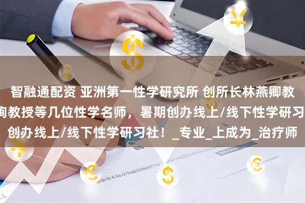 智融通配资 亚洲第一性学研究所 创所长林燕卿教授携手朱元祥校长，李珣教授等几位性学名师，暑期创办线上/线下性学研习社！_专业_上成为_治疗师