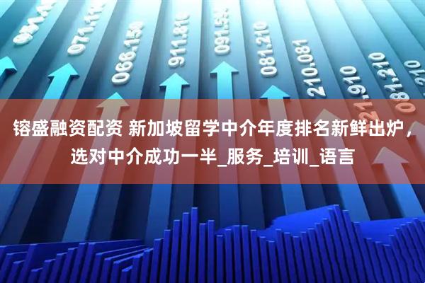 镕盛融资配资 新加坡留学中介年度排名新鲜出炉，选对中介成功一半_服务_培训_语言