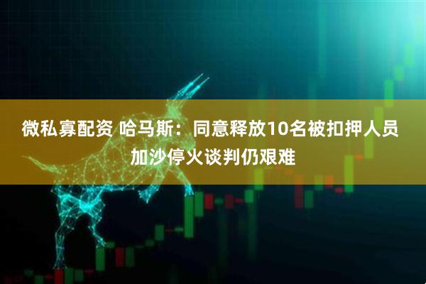 微私寡配资 哈马斯：同意释放10名被扣押人员 加沙停火谈判仍艰难