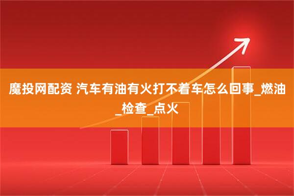 魔投网配资 汽车有油有火打不着车怎么回事_燃油_检查_点火