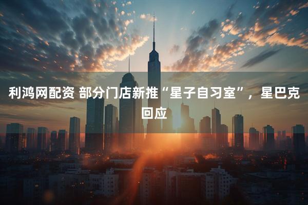 利鸿网配资 部分门店新推“星子自习室”，星巴克回应