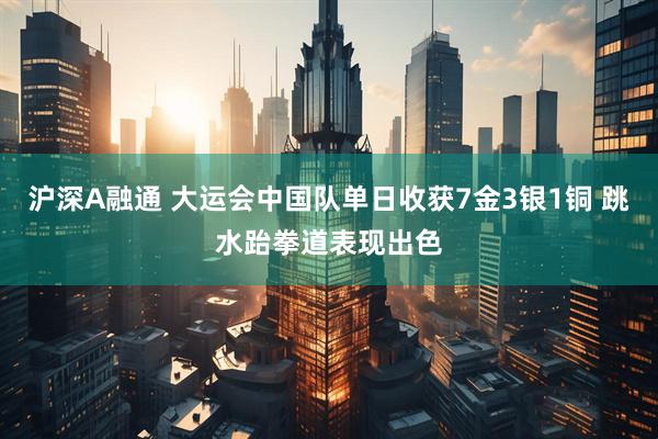 沪深A融通 大运会中国队单日收获7金3银1铜 跳水跆拳道表现出色