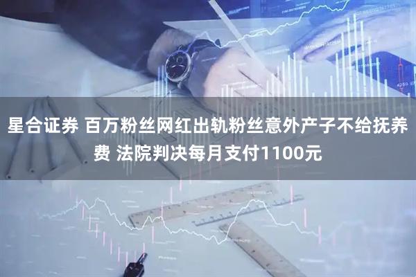 星合证券 百万粉丝网红出轨粉丝意外产子不给抚养费 法院判决每月支付1100元