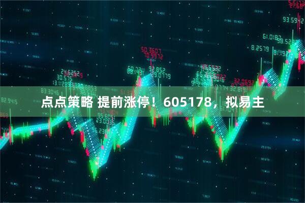 点点策略 提前涨停！605178，拟易主
