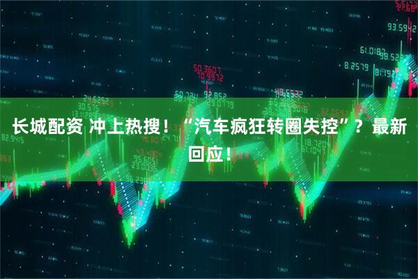 长城配资 冲上热搜！“汽车疯狂转圈失控”？最新回应！
