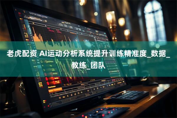 老虎配资 AI运动分析系统提升训练精准度_数据_教练_团队