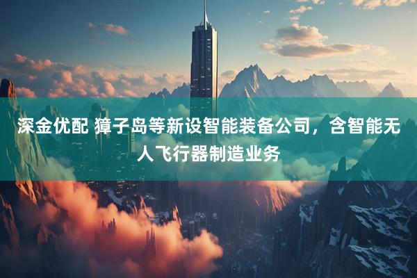深金优配 獐子岛等新设智能装备公司，含智能无人飞行器制造业务