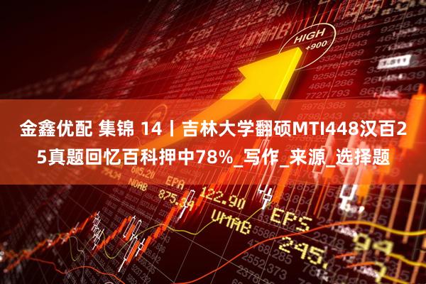 金鑫优配 集锦 14丨吉林大学翻硕MTI448汉百25真题回忆百科押中78%_写作_来源_选择题