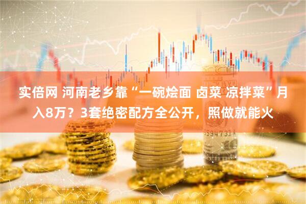 实倍网 河南老乡靠“一碗烩面 卤菜 凉拌菜”月入8万？3套绝密配方全公开，照做就能火