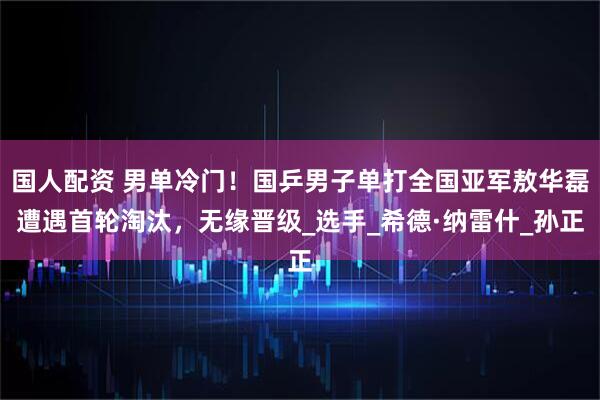 国人配资 男单冷门！国乒男子单打全国亚军敖华磊遭遇首轮淘汰，无缘晋级_选手_希德·纳雷什_孙正