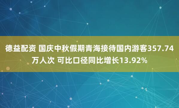 德益配资 国庆中秋假期青海接待国内游客357.74万人次 可比口径同比增长13.92%