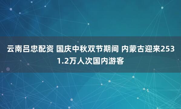 云南吕忠配资 国庆中秋双节期间 内蒙古迎来2531.2万人次国内游客