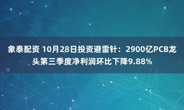 象泰配资 10月28日投资避雷针:2900亿PCB龙头第三季度净利润环比下降9.88%