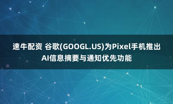 速牛配资 谷歌(GOOGL.US)为Pixel手机推出AI信息摘要与通知优先功能