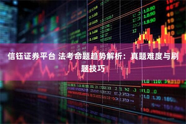 信钰证券平台 法考命题趋势解析：真题难度与刷题技巧