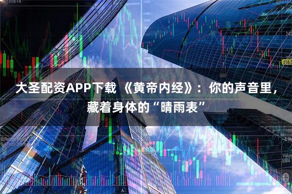 大圣配资APP下载 《黄帝内经》:你的声音里,藏着身体的“晴雨表”
