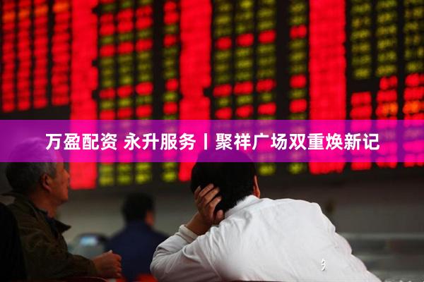 万盈配资 永升服务丨聚祥广场双重焕新记