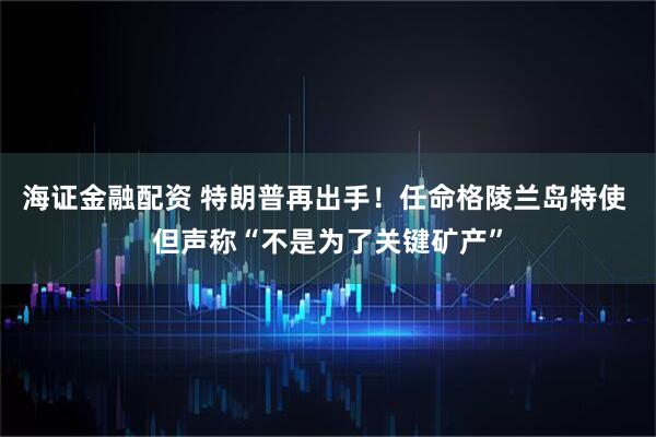 海证金融配资 特朗普再出手！任命格陵兰岛特使 但声称“不是为了关键矿产”