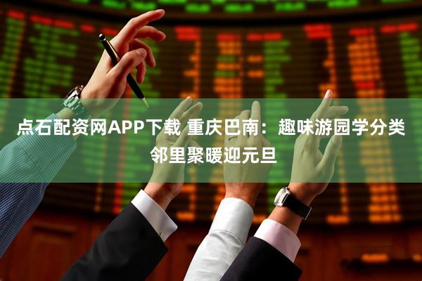 点石配资网APP下载 重庆巴南：趣味游园学分类 邻里聚暖迎元旦