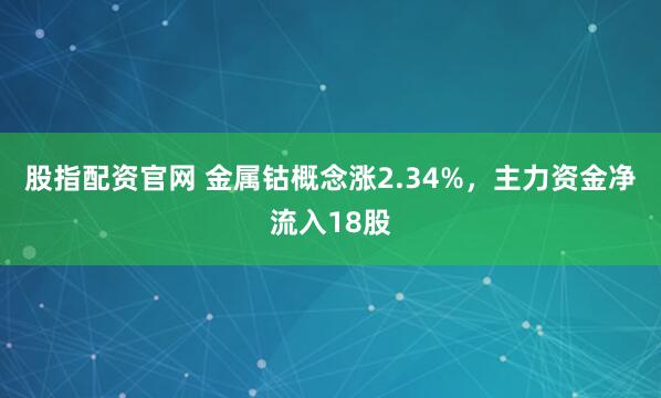 股指配资官网 金属钴概念涨2.34%，主力资金净流入18股