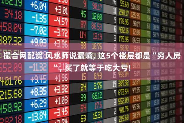 撮合网配资 风水师说漏嘴, 这5个楼层都是“穷人房”, 买了就等于吃大亏!