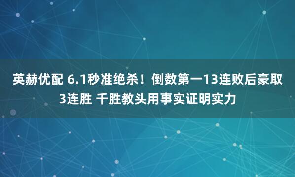 英赫优配 6.1秒准绝杀！倒数第一13连败后豪取3连胜 千胜教头用事实证明实力